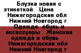 Блузка новая с этикеткой › Цена ­ 1 500 - Нижегородская обл., Нижний Новгород г. Одежда, обувь и аксессуары » Женская одежда и обувь   . Нижегородская обл.,Нижний Новгород г.